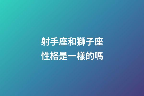 射手座和獅子座性格是一樣的嗎-第1張-星座運勢-玄機派