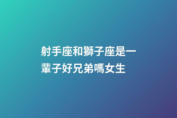 射手座和獅子座是一輩子好兄弟嗎女生-第1張-星座運勢-玄機派