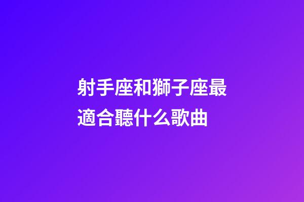 射手座和獅子座最適合聽什么歌曲-第1張-星座運勢-玄機派