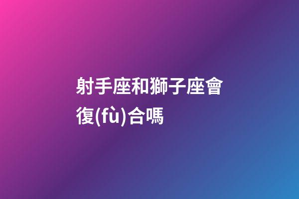 射手座和獅子座會復(fù)合嗎-第1張-星座運勢-玄機(jī)派