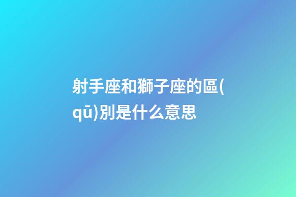 射手座和獅子座的區(qū)別是什么意思-第1張-星座運(yùn)勢(shì)-玄機(jī)派