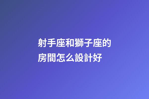 射手座和獅子座的房間怎么設計好-第1張-星座運勢-玄機派