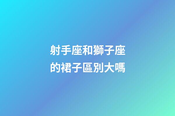 射手座和獅子座的裙子區別大嗎-第1張-星座運勢-玄機派