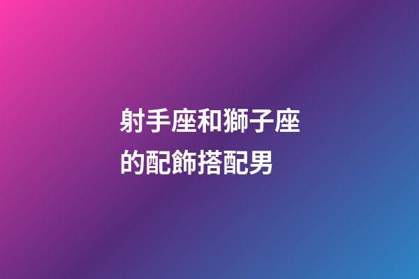 射手座和獅子座的配飾搭配男-第1張-星座運(yùn)勢-玄機(jī)派