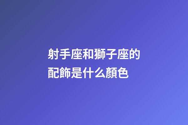 射手座和獅子座的配飾是什么顏色-第1張-星座運勢-玄機派