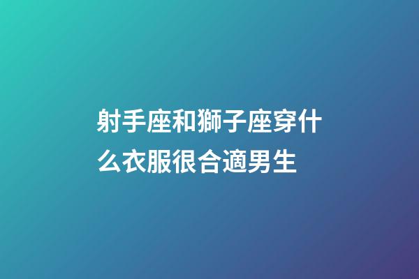 射手座和獅子座穿什么衣服很合適男生-第1張-星座運(yùn)勢(shì)-玄機(jī)派