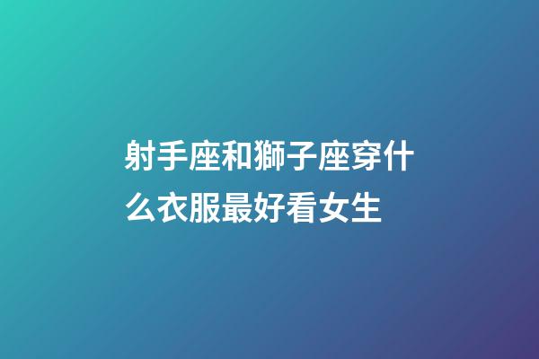 射手座和獅子座穿什么衣服最好看女生-第1張-星座運(yùn)勢(shì)-玄機(jī)派