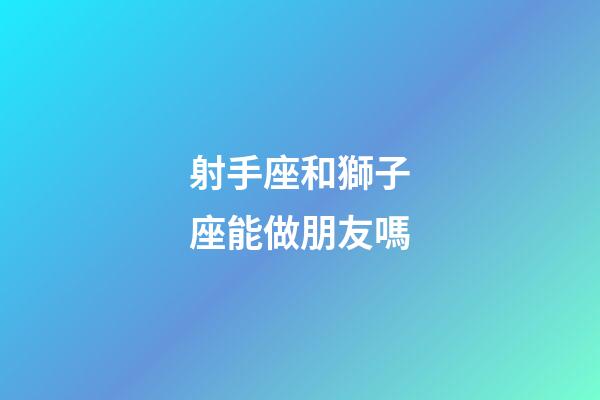 射手座和獅子座能做朋友嗎-第1張-星座運勢-玄機派