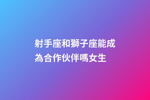 射手座和獅子座能成為合作伙伴嗎女生-第1張-星座運勢-玄機派