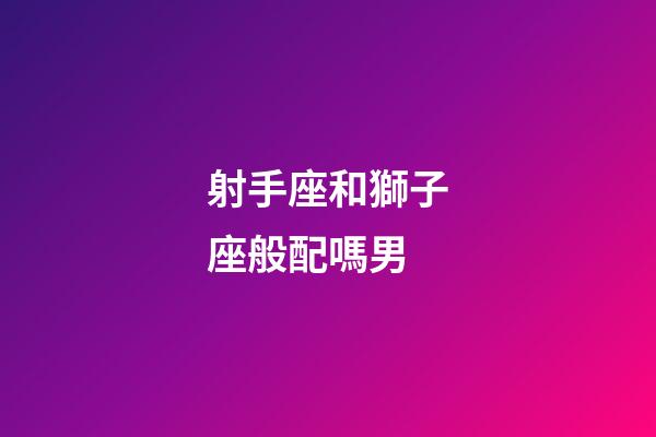 射手座和獅子座般配嗎男-第1張-星座運勢-玄機派
