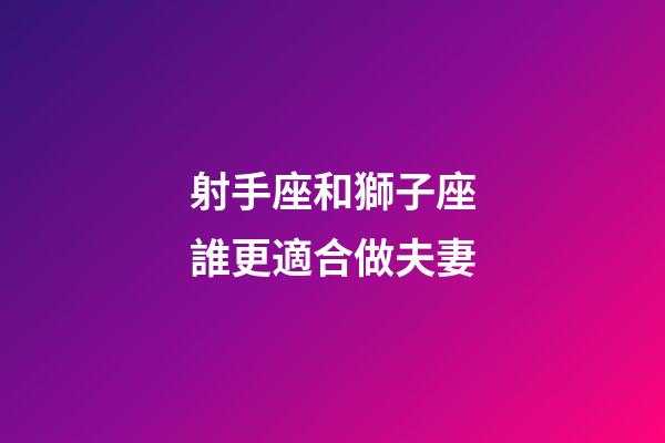 射手座和獅子座誰更適合做夫妻-第1張-星座運(yùn)勢-玄機(jī)派