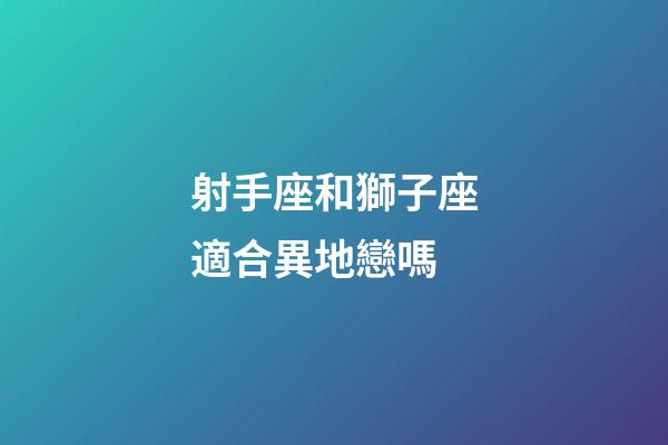 射手座和獅子座適合異地戀嗎-第1張-星座運(yùn)勢(shì)-玄機(jī)派