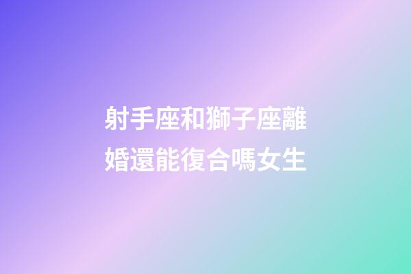 射手座和獅子座離婚還能復合嗎女生-第1張-星座運勢-玄機派