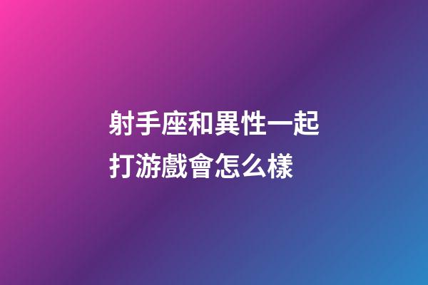 射手座和異性一起打游戲會怎么樣-第1張-星座運勢-玄機派