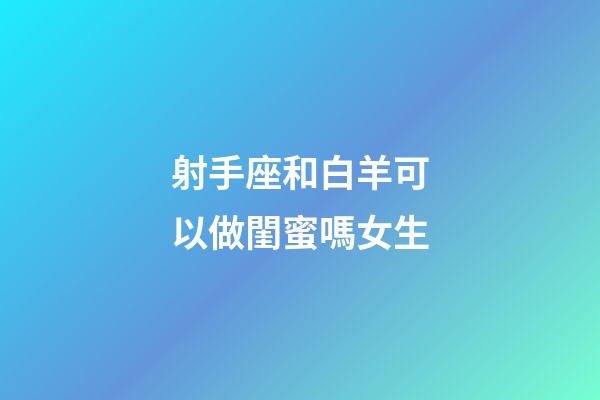射手座和白羊可以做閨蜜嗎女生-第1張-星座運勢-玄機派