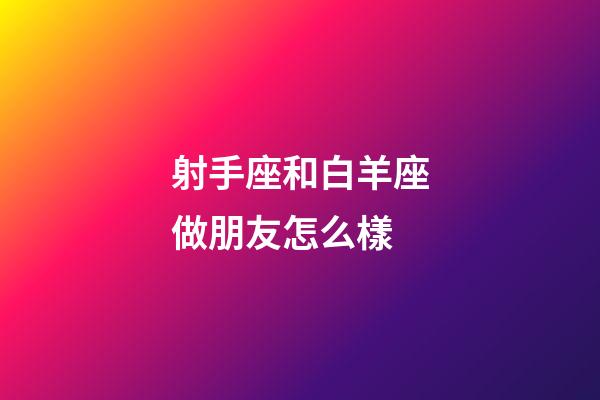 射手座和白羊座做朋友怎么樣-第1張-星座運勢-玄機派