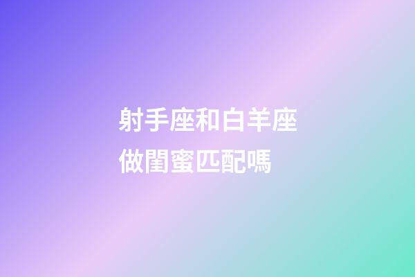 射手座和白羊座做閨蜜匹配嗎-第1張-星座運勢-玄機派