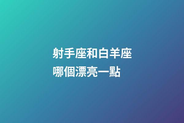 射手座和白羊座哪個漂亮一點-第1張-星座運勢-玄機派