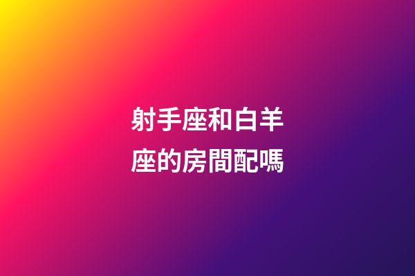 射手座和白羊座的房間配嗎-第1張-星座運勢-玄機派