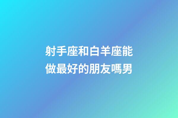 射手座和白羊座能做最好的朋友嗎男-第1張-星座運勢-玄機派