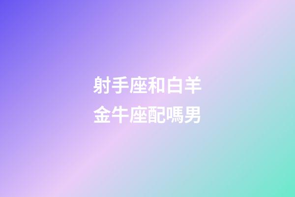 射手座和白羊金牛座配嗎男-第1張-星座運(yùn)勢(shì)-玄機(jī)派
