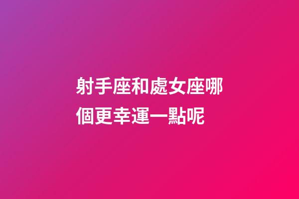 射手座和處女座哪個更幸運一點呢-第1張-星座運勢-玄機派