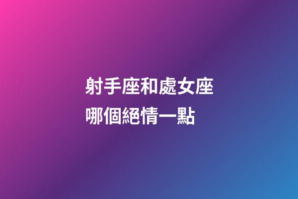 射手座和處女座哪個絕情一點-第1張-星座運勢-玄機派