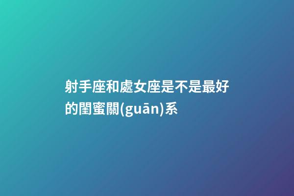 射手座和處女座是不是最好的閨蜜關(guān)系-第1張-星座運(yùn)勢(shì)-玄機(jī)派