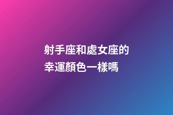 射手座和處女座的幸運顏色一樣嗎-第1張-星座運勢-玄機派