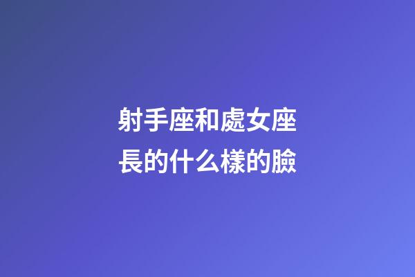 射手座和處女座長的什么樣的臉-第1張-星座運勢-玄機派