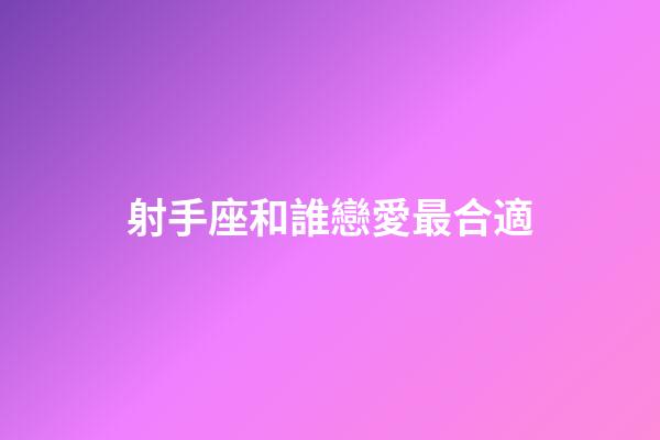 射手座和誰戀愛最合適-第1張-星座運勢-玄機派