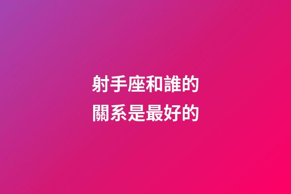射手座和誰的關系是最好的-第1張-星座運勢-玄機派