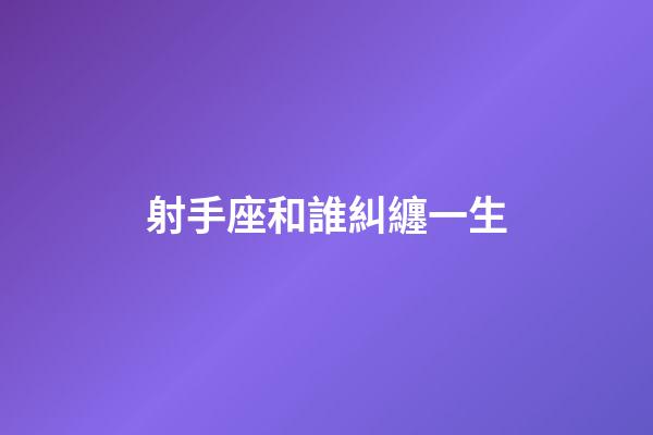 射手座和誰糾纏一生-第1張-星座運勢-玄機派