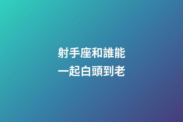 射手座和誰能一起白頭到老