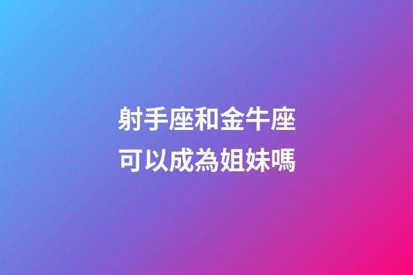 射手座和金牛座可以成為姐妹嗎-第1張-星座運勢-玄機派