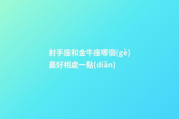 射手座和金牛座哪個(gè)最好相處一點(diǎn)-第1張-星座運(yùn)勢-玄機(jī)派