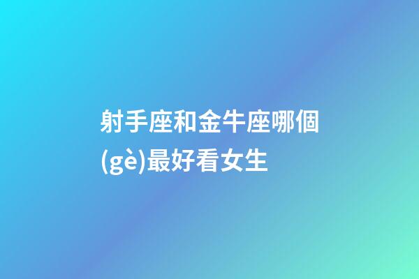 射手座和金牛座哪個(gè)最好看女生-第1張-星座運(yùn)勢(shì)-玄機(jī)派