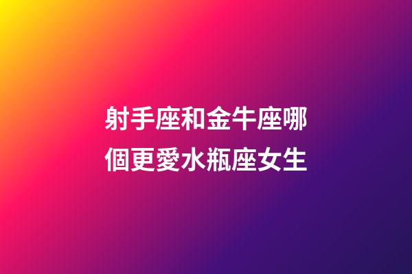射手座和金牛座哪個更愛水瓶座女生-第1張-星座運勢-玄機派