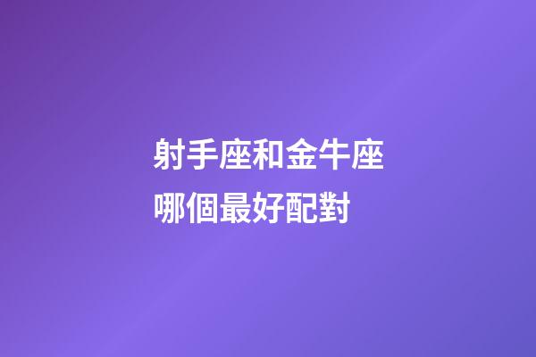 射手座和金牛座哪個最好配對-第1張-星座運勢-玄機派