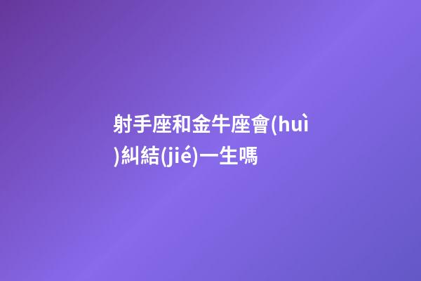 射手座和金牛座會(huì)糾結(jié)一生嗎-第1張-星座運(yùn)勢-玄機(jī)派