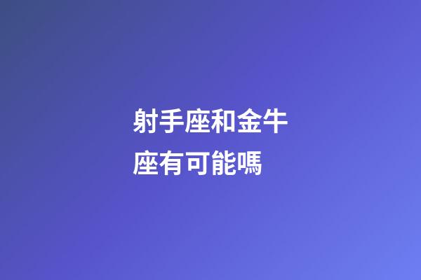 射手座和金牛座有可能嗎-第1張-星座運勢-玄機派