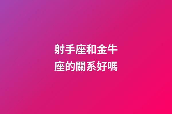 射手座和金牛座的關系好嗎-第1張-星座運勢-玄機派