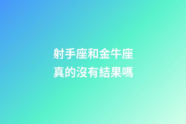 射手座和金牛座真的沒有結果嗎-第1張-星座運勢-玄機派