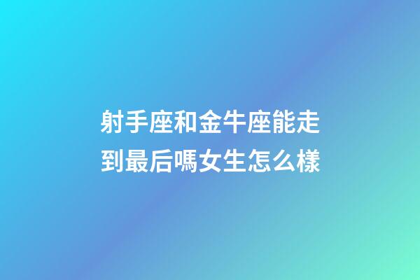 射手座和金牛座能走到最后嗎女生怎么樣-第1張-星座運勢-玄機派