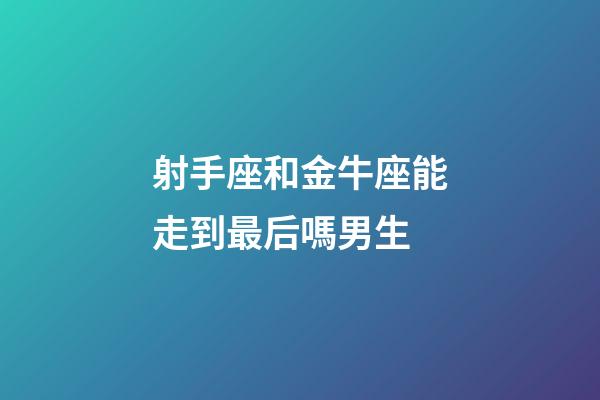 射手座和金牛座能走到最后嗎男生-第1張-星座運(yùn)勢(shì)-玄機(jī)派