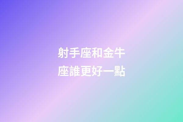 射手座和金牛座誰更好一點-第1張-星座運勢-玄機派