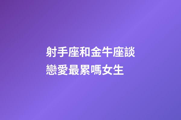 射手座和金牛座談戀愛最累嗎女生-第1張-星座運勢-玄機派