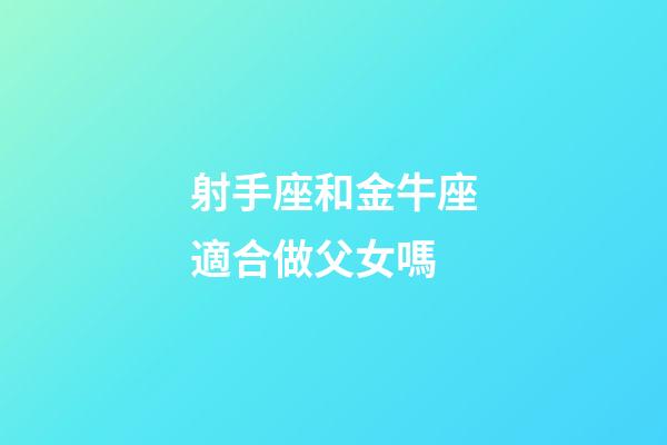 射手座和金牛座適合做父女嗎-第1張-星座運(yùn)勢(shì)-玄機(jī)派