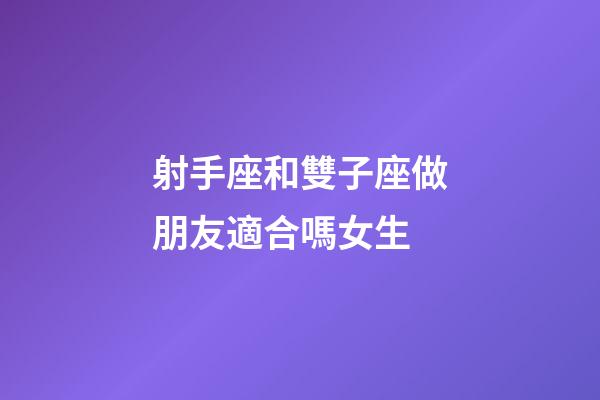 射手座和雙子座做朋友適合嗎女生-第1張-星座運勢-玄機(jī)派