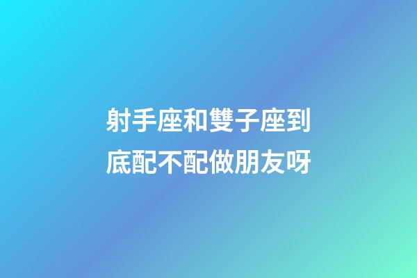 射手座和雙子座到底配不配做朋友呀-第1張-星座運勢-玄機派